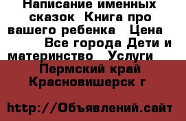 Написание именных сказок! Книга про вашего ребенка › Цена ­ 2 000 - Все города Дети и материнство » Услуги   . Пермский край,Красновишерск г.